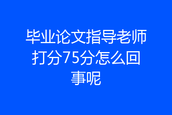 毕业论文指导老师打分75分怎么回事呢