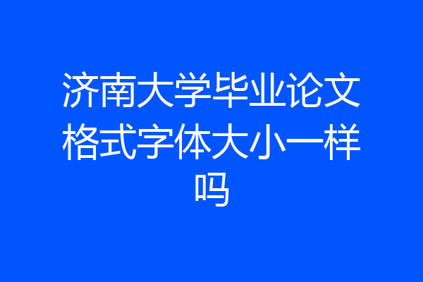 济南大学毕业论文格式字体大小一样吗