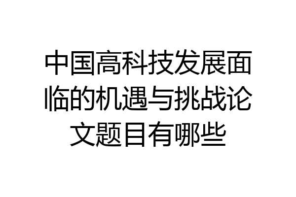 中国高科技发展面临的机遇与挑战论文题目有哪些