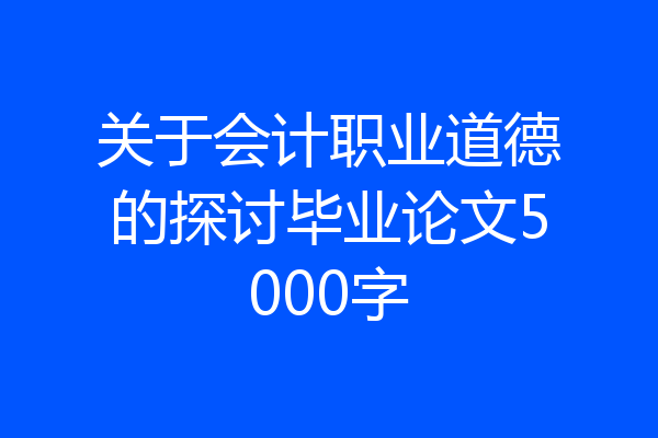 关于会计职业道德的探讨毕业论文5000字