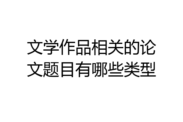 文学作品相关的论文题目有哪些类型