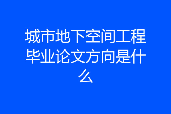 城市地下空间工程毕业论文方向是什么