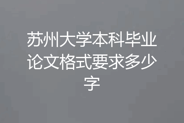 苏州大学本科毕业论文格式要求多少字