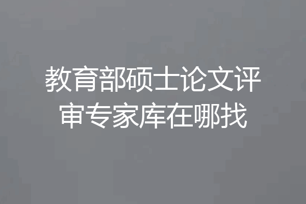 教育部硕士论文评审专家库在哪找