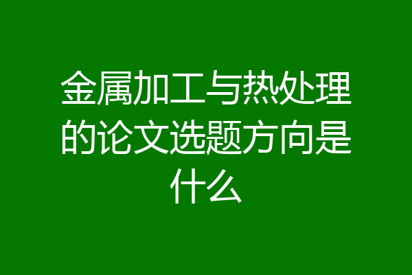 金属加工与热处理的论文选题方向是什么