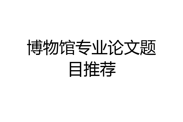 博物馆专业论文题目推荐
