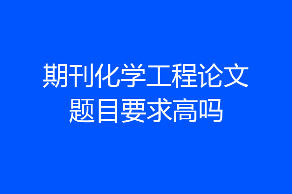 期刊化学工程论文题目要求高吗