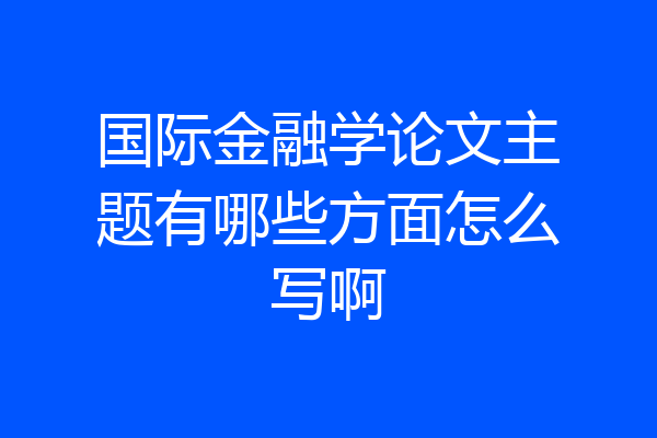 国际金融学论文主题有哪些方面怎么写啊