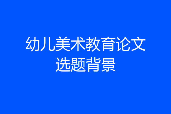 幼儿美术教育论文选题背景