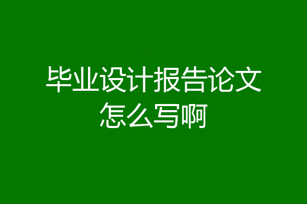 毕业设计报告论文怎么写啊