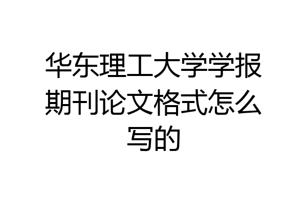 华东理工大学学报期刊论文格式怎么写的