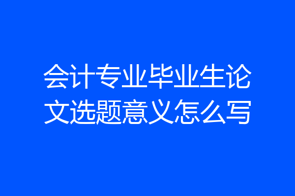 会计专业毕业生论文选题意义怎么写