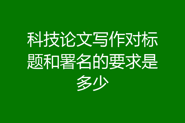 科技论文写作对标题和署名的要求是多少