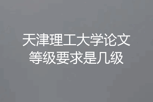 天津理工大学论文等级要求是几级