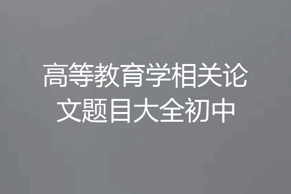 高等教育学相关论文题目大全初中