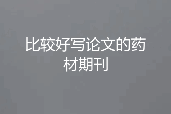 比较好写论文的药材期刊