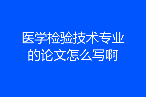 医学检验技术专业的论文怎么写啊