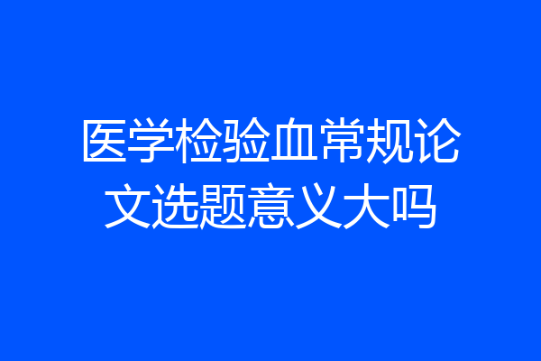 医学检验血常规论文选题意义大吗