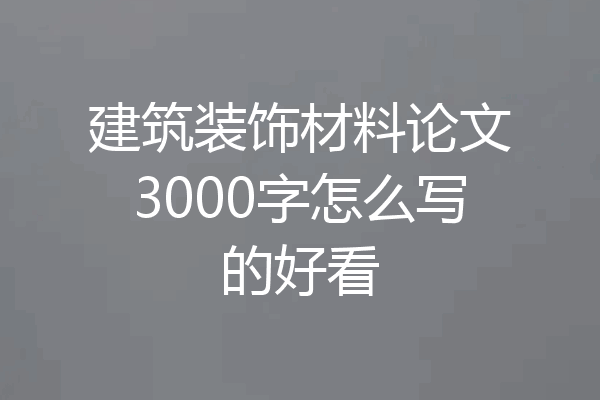 建筑装饰材料论文3000字怎么写的好看