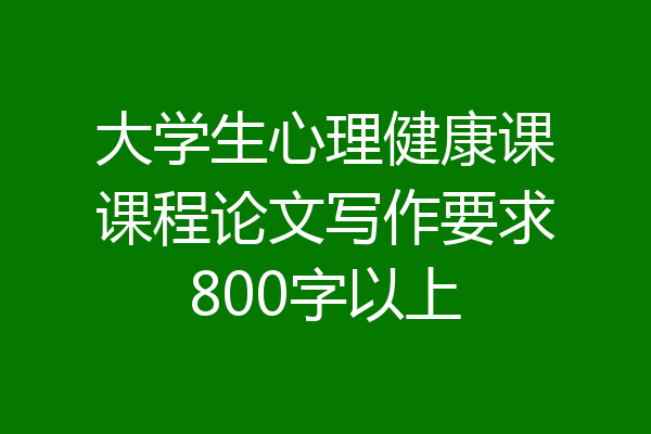 大学生心理健康课课程论文写作要求800字以上
