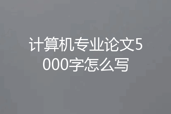 计算机专业论文5000字怎么写