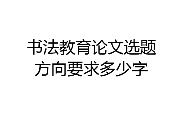 书法教育论文选题方向要求多少字