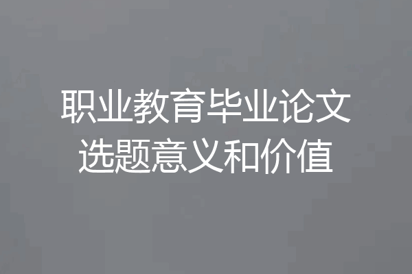 职业教育毕业论文选题意义和价值