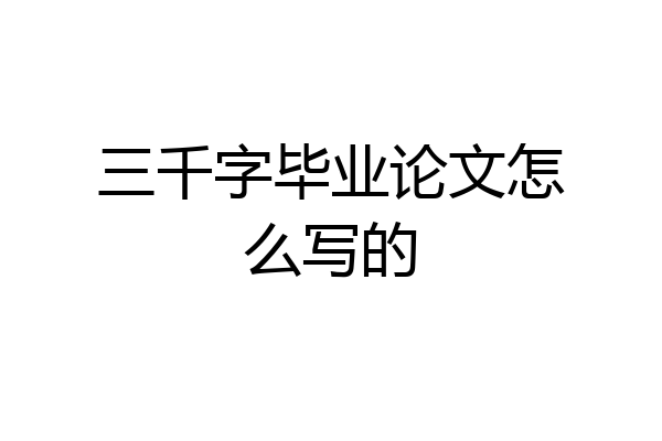 三千字毕业论文怎么写的