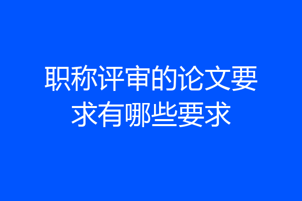 职称评审的论文要求有哪些要求
