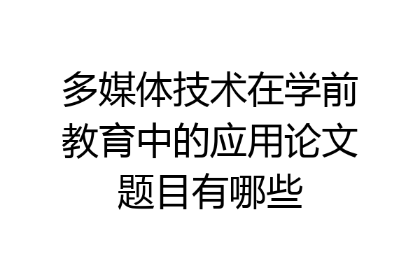 多媒体技术在学前教育中的应用论文题目有哪些