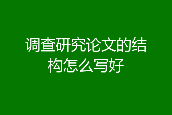 调查研究论文的结构怎么写好