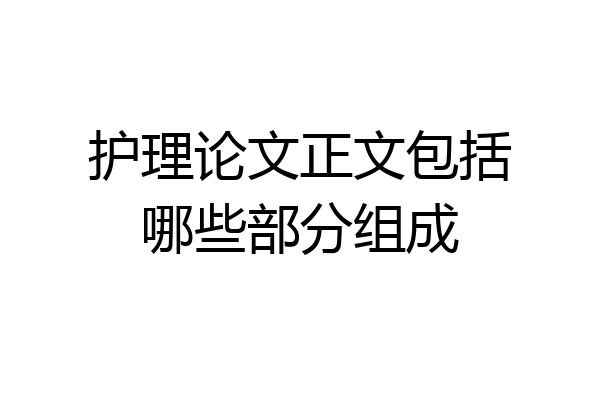 护理论文正文包括哪些部分组成
