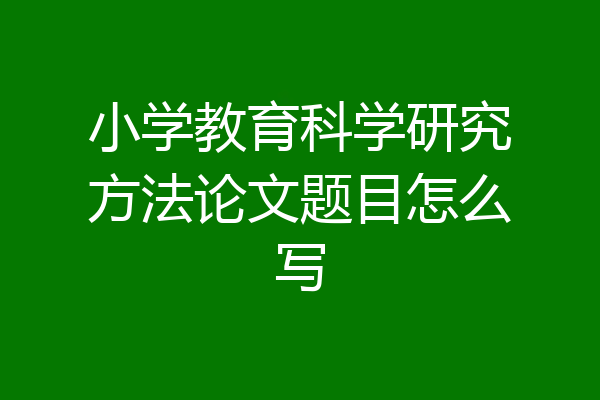 小学教育科学研究方法论文题目怎么写