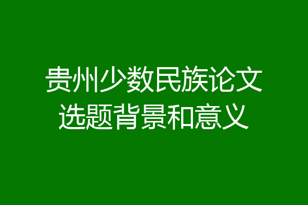 贵州少数民族论文选题背景和意义