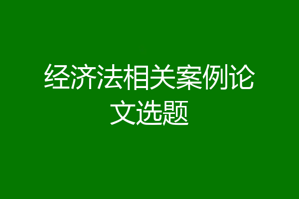 经济法相关案例论文选题