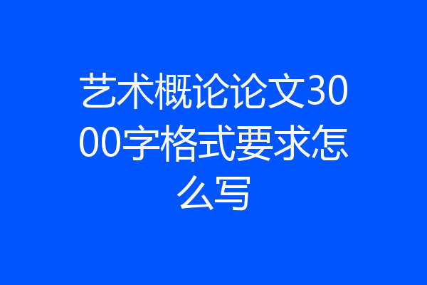 艺术概论论文3000字格式要求怎么写