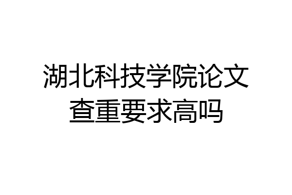 湖北科技学院论文查重要求高吗