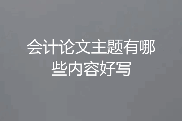 会计论文主题有哪些内容好写