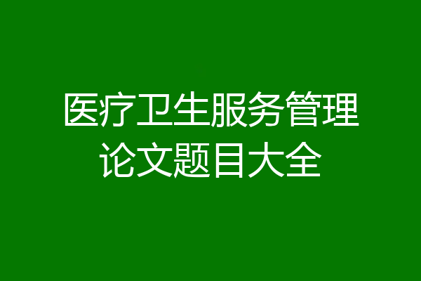 医疗卫生服务管理论文题目大全