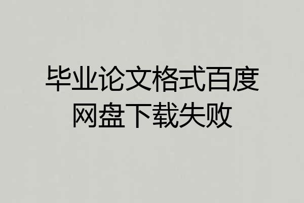 毕业论文格式百度网盘下载失败