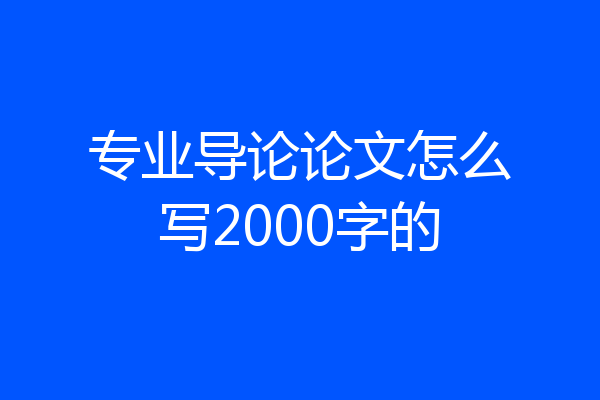 专业导论论文怎么写2000字的