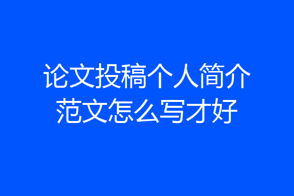 论文投稿个人简介范文怎么写才好