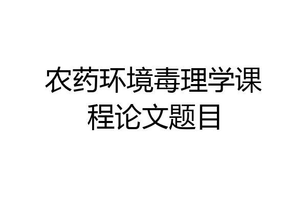 农药环境毒理学课程论文题目