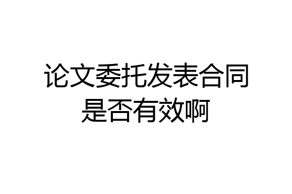 论文委托发表合同是否有效啊