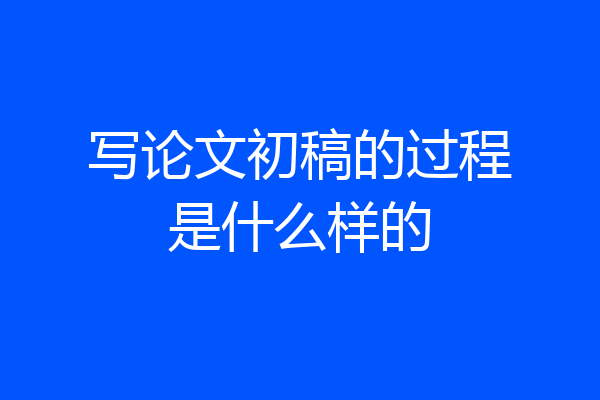 写论文初稿的过程是什么样的