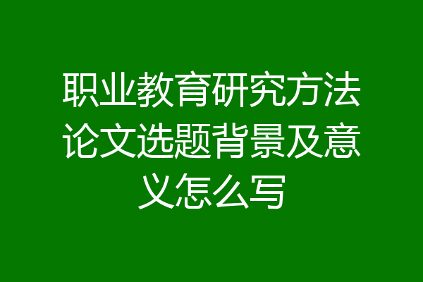 职业教育研究方法论文选题背景及意义怎么写