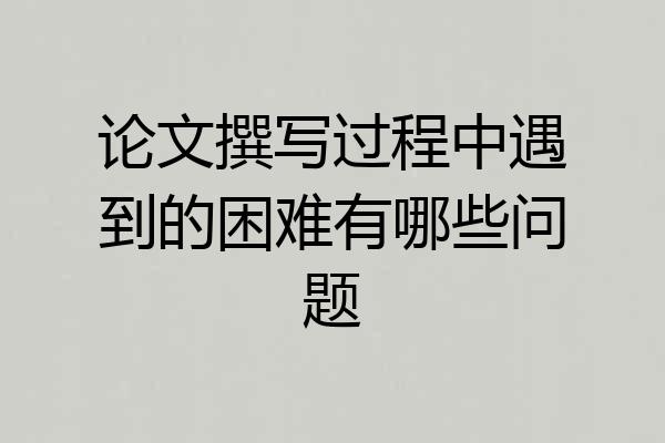 论文撰写过程中遇到的困难有哪些问题
