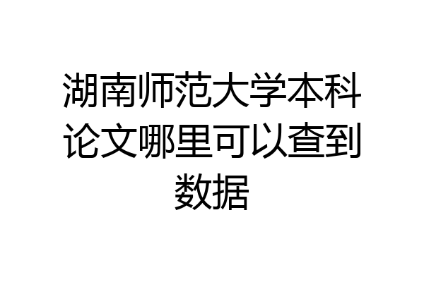湖南师范大学本科论文哪里可以查到数据