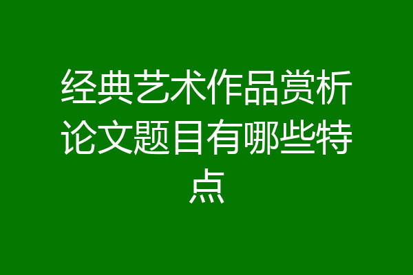 经典艺术作品赏析论文题目有哪些特点