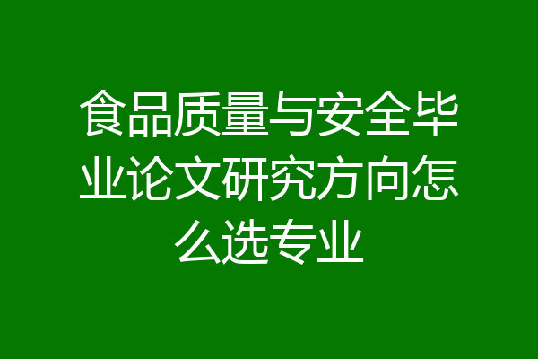 食品质量与安全毕业论文研究方向怎么选专业